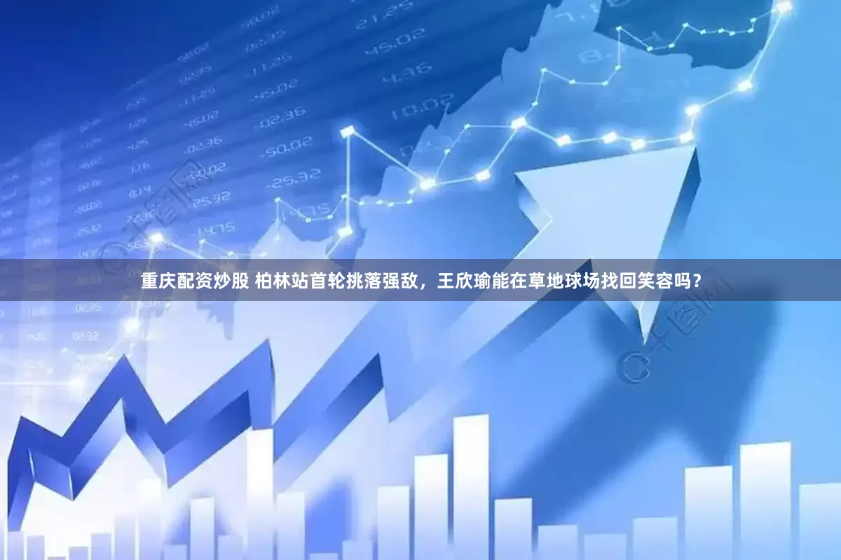 重庆配资炒股 柏林站首轮挑落强敌，王欣瑜能在草地球场找回笑容吗？