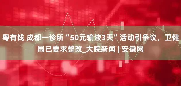 粤有钱 成都一诊所“50元输液3天”活动引争议，卫健局已要求整改_大皖新闻 | 安徽网