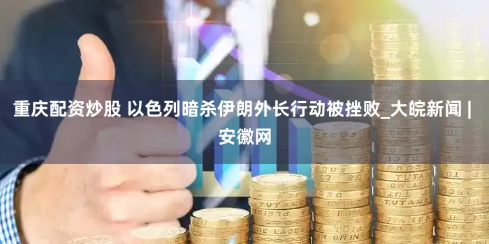 重庆配资炒股 以色列暗杀伊朗外长行动被挫败_大皖新闻 | 安徽网