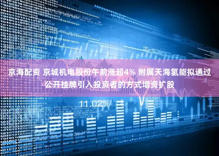 京海配资 京城机电股份午前涨超4% 附属天海氢能拟通过公开挂牌引入投资者的方式增资扩股