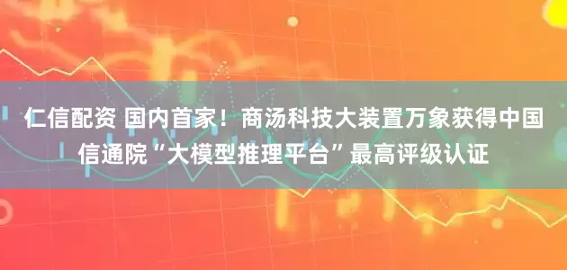 仁信配资 国内首家！商汤科技大装置万象获得中国信通院“大模型推理平台”最高评级认证