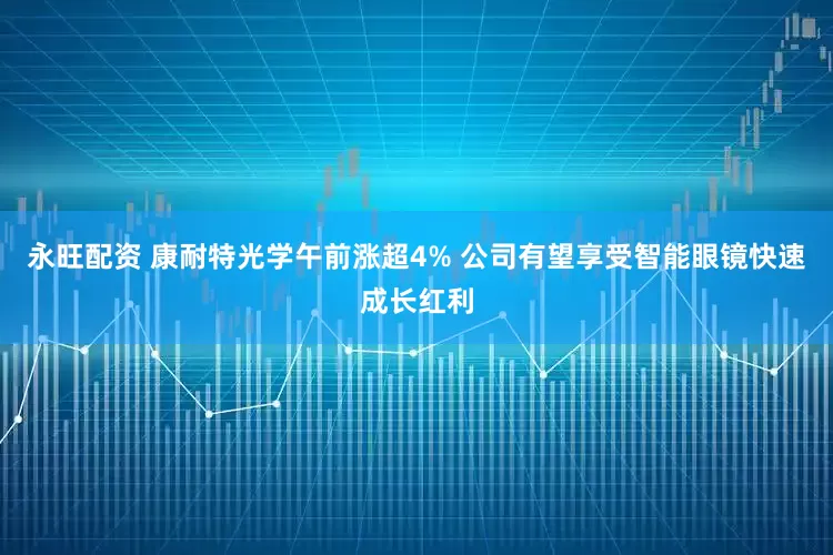 永旺配资 康耐特光学午前涨超4% 公司有望享受智能眼镜快速成长红利