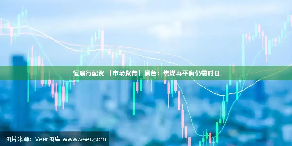 恒瑞行配资 【市场聚焦】黑色：焦煤再平衡仍需时日