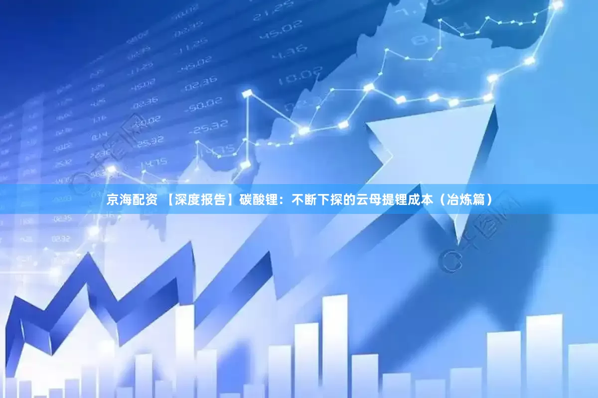京海配资 【深度报告】碳酸锂：不断下探的云母提锂成本（冶炼篇）
