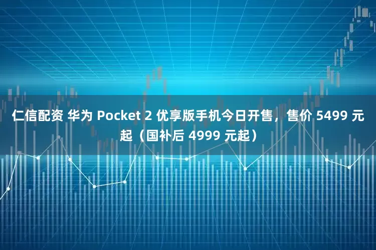 仁信配资 华为 Pocket 2 优享版手机今日开售，售价 5499 元起（国补后 4999 元起）