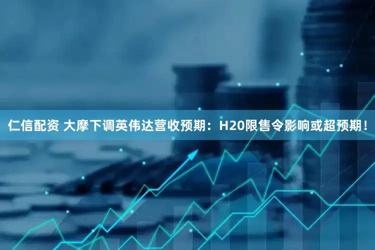 仁信配资 大摩下调英伟达营收预期：H20限售令影响或超预期！