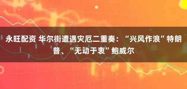 永旺配资 华尔街遭遇灾厄二重奏：“兴风作浪”特朗普、“无动于衷”鲍威尔