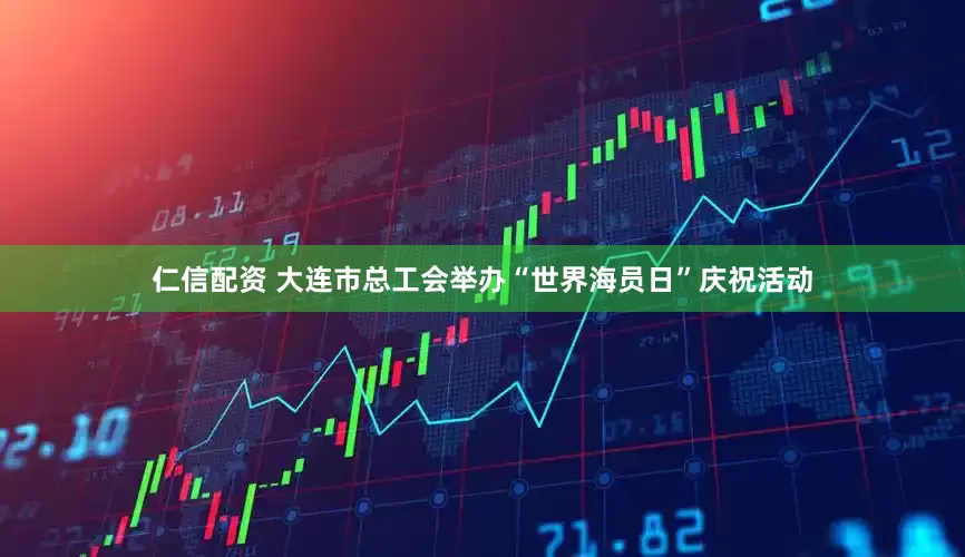 仁信配资 大连市总工会举办“世界海员日”庆祝活动