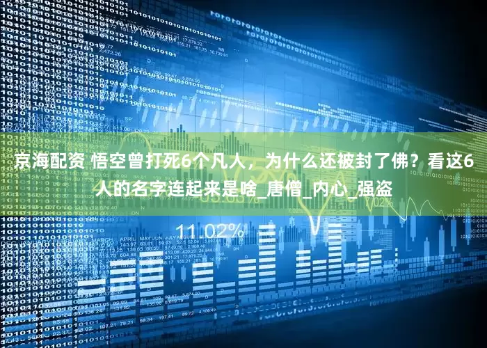 京海配资 悟空曾打死6个凡人，为什么还被封了佛？看这6人的名字连起来是啥_唐僧_内心_强盗