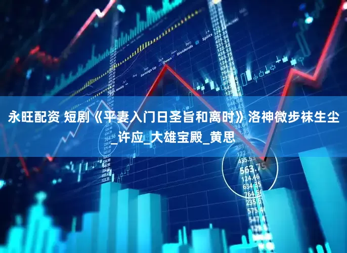 永旺配资 短剧《平妻入门日圣旨和离时》洛神微步袜生尘_许应_大雄宝殿_黄思