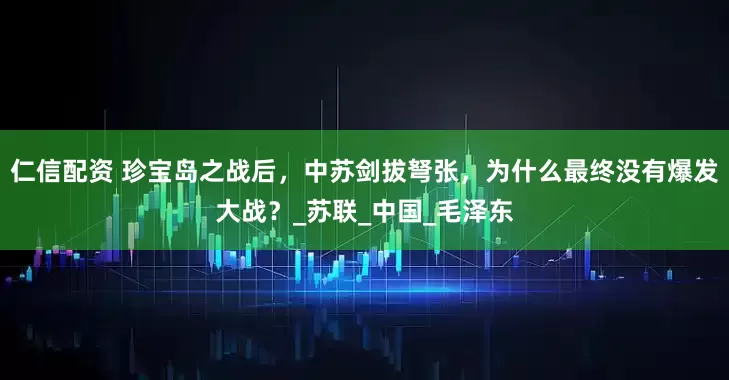 仁信配资 珍宝岛之战后，中苏剑拔弩张，为什么最终没有爆发大战？_苏联_中国_毛泽东