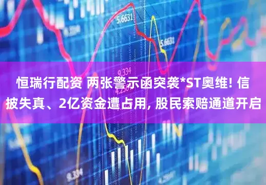 恒瑞行配资 两张警示函突袭*ST奥维! 信披失真、2亿资金遭占用, 股民索赔通道开启