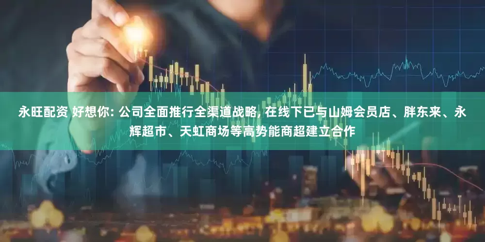 永旺配资 好想你: 公司全面推行全渠道战略, 在线下已与山姆会员店、胖东来、永辉超市、天虹商场等高势能商超建立合作