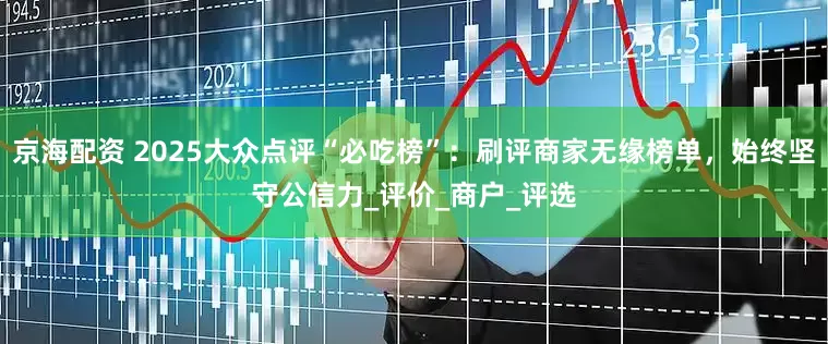京海配资 2025大众点评“必吃榜”：刷评商家无缘榜单，始终坚守公信力_评价_商户_评选