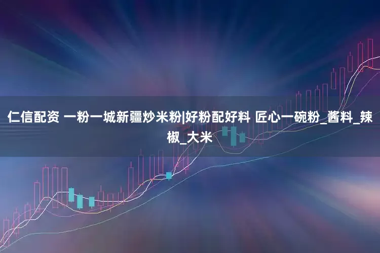 仁信配资 一粉一城新疆炒米粉|好粉配好料 匠心一碗粉_酱料_辣椒_大米