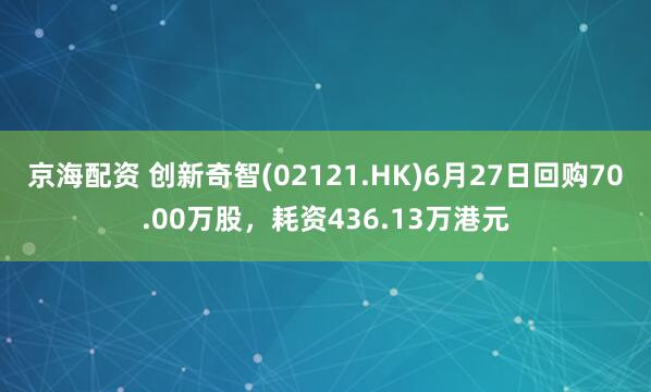 京海配资 创新奇智(02121.HK)6月27日回购70.00万股，耗资436.13万港元