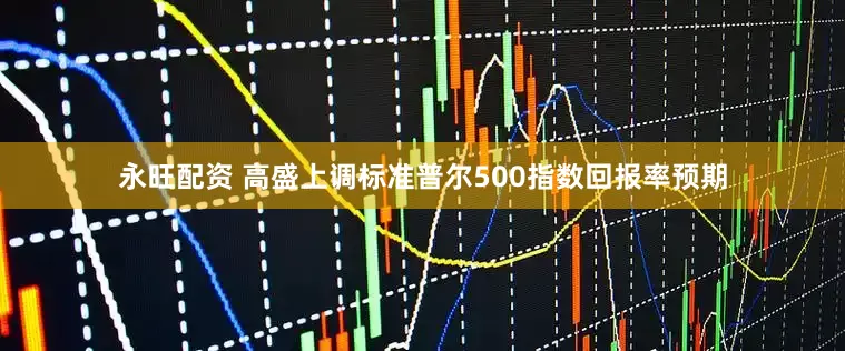 永旺配资 高盛上调标准普尔500指数回报率预期