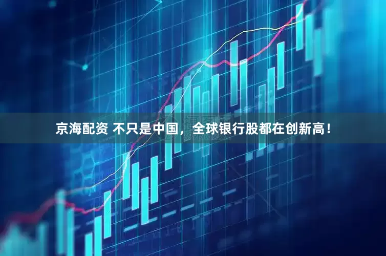 京海配资 不只是中国，全球银行股都在创新高！