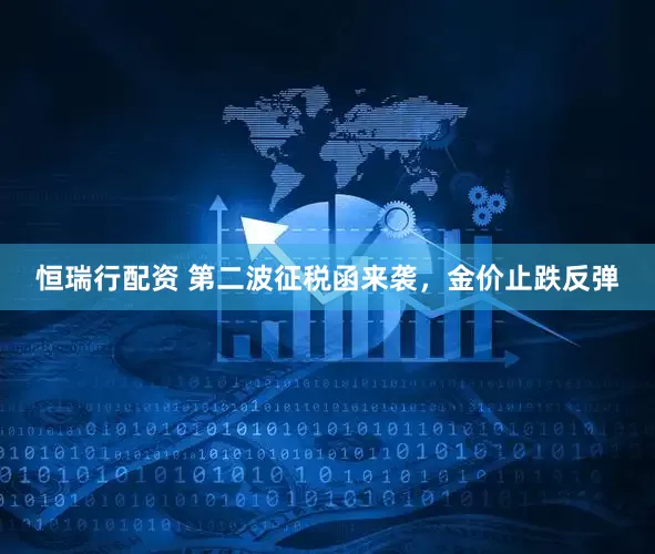恒瑞行配资 第二波征税函来袭，金价止跌反弹