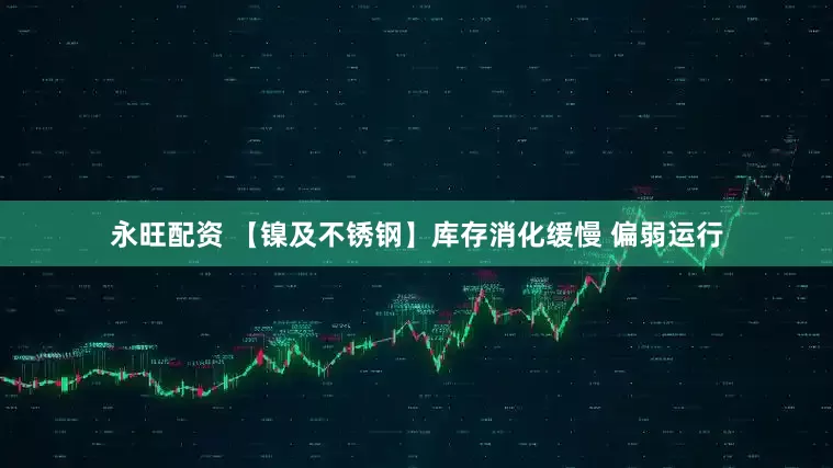 永旺配资 【镍及不锈钢】库存消化缓慢 偏弱运行