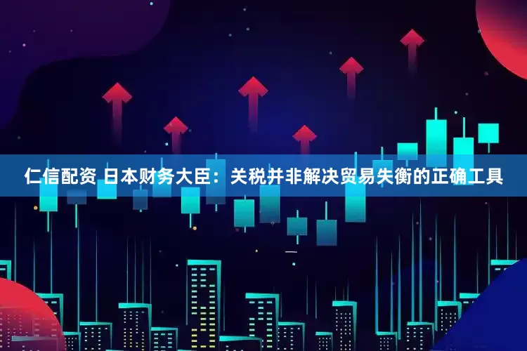 仁信配资 日本财务大臣：关税并非解决贸易失衡的正确工具