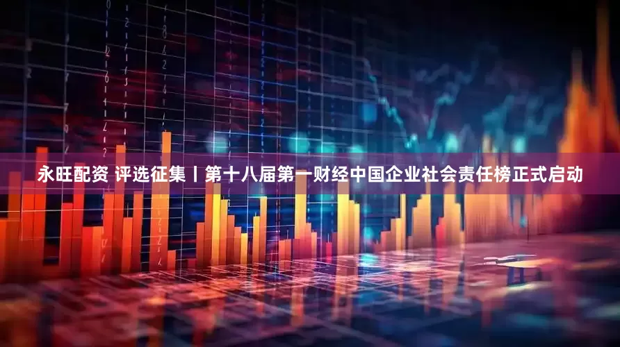 永旺配资 评选征集丨第十八届第一财经中国企业社会责任榜正式启动