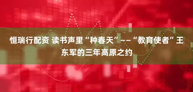 恒瑞行配资 读书声里“种春天”——“教育使者”王东军的三年高原之约
