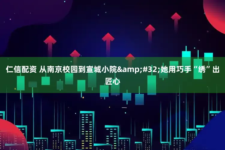 仁信配资 从南京校园到宣城小院&#32;她用巧手“绣”出匠心