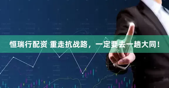恒瑞行配资 重走抗战路，一定要去一趟大同！