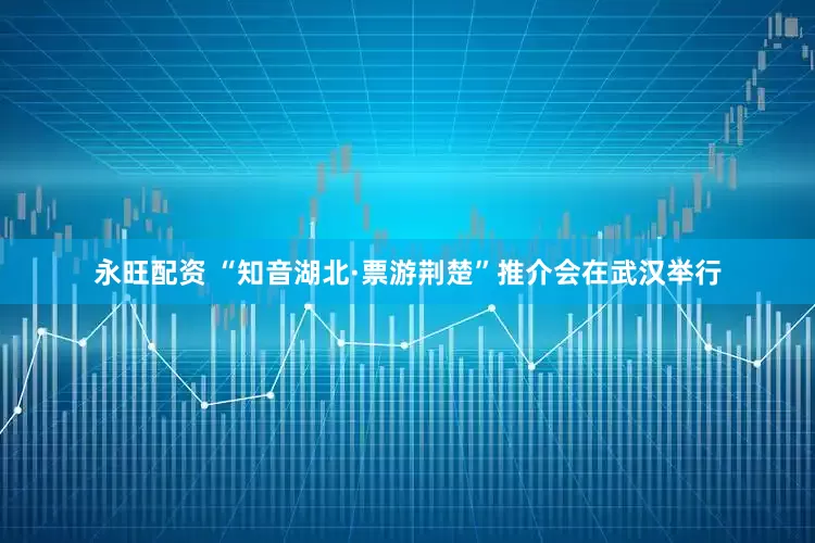 永旺配资 “知音湖北·票游荆楚”推介会在武汉举行