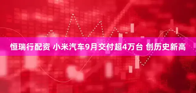 恒瑞行配资 小米汽车9月交付超4万台 创历史新高