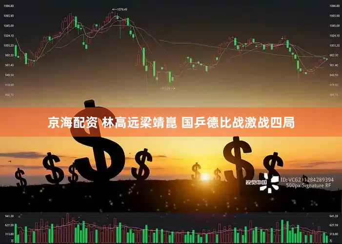京海配资 林高远梁靖崑 国乒德比战激战四局