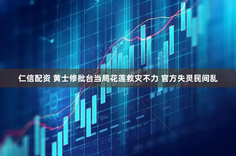 仁信配资 黄士修批台当局花莲救灾不力 官方失灵民间乱
