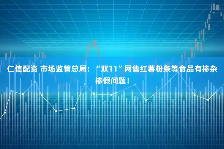 仁信配资 市场监管总局：“双11”网售红薯粉条等食品有掺杂掺假问题！
