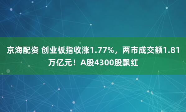 京海配资 创业板指收涨1.77%，两市成交额1.81万亿元！A股4300股飘红