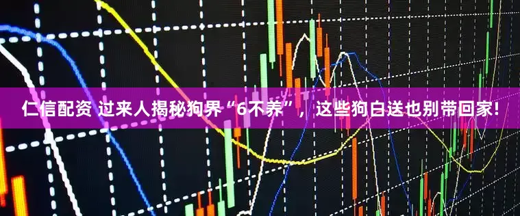 仁信配资 过来人揭秘狗界“6不养”，这些狗白送也别带回家!