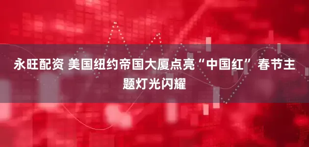 永旺配资 美国纽约帝国大厦点亮“中国红” 春节主题灯光闪耀